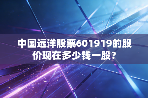 中国远洋股票601919的股价现在多少钱一股？