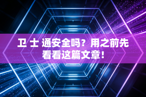 卫 士 通安全吗?用之前先看看这篇文章!