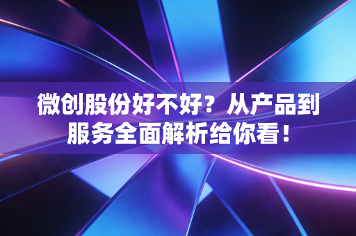 微创股份好不好？从产品到服务全面解析给你看！