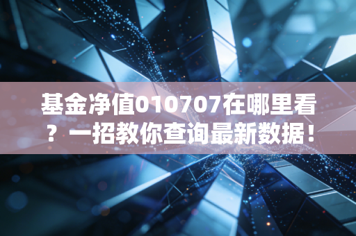 基金净值010707在哪里看?一招教你查询最新数据!