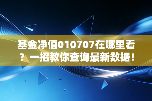 基金净值010707在哪里看?一招教你查询最新数据!