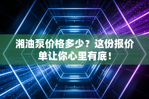 湘油泵价格多少?这份报价单让你心里有底!