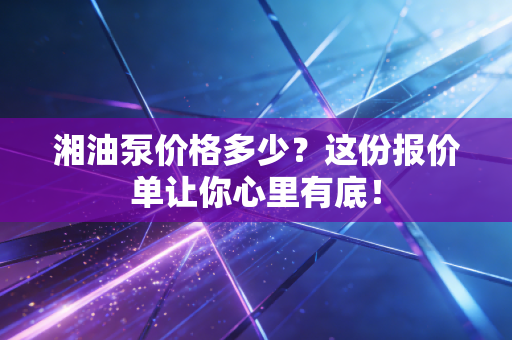 湘油泵价格多少？这份报价单让你心里有底！