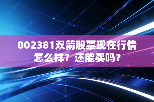 002381双箭股票现在行情怎么样?还能买吗?