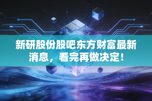 新研股份股吧东方财富最新消息,看完再做决定!
