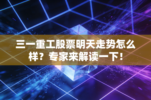 三一重工股票明天走势怎么样？专家来解读一下！