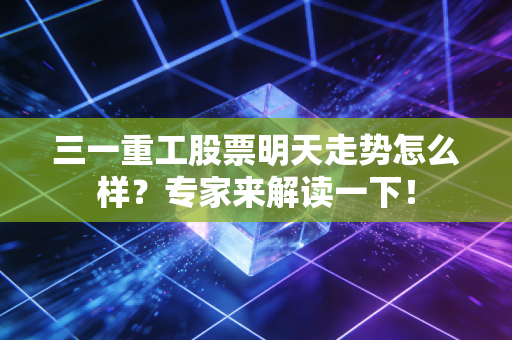 三一重工股票明天走势怎么样？专家来解读一下！