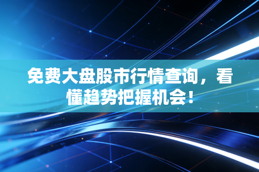 免费大盘股市行情查询,看懂趋势把握机会!