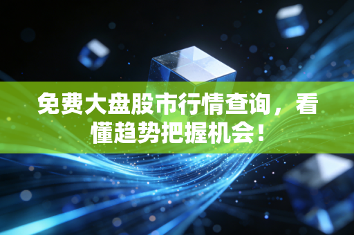 免费大盘股市行情查询,看懂趋势把握机会!