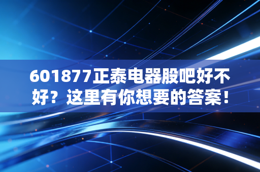 601877正泰电器股吧好不好?这里有你想要的答案!