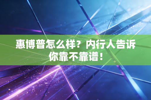 惠博普怎么样?内行人告诉你靠不靠谱!