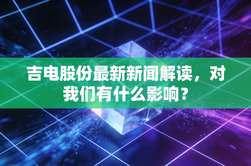 吉电股份最新新闻解读,对我们有什么影响?