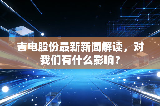 吉电股份最新新闻解读，对我们有什么影响？