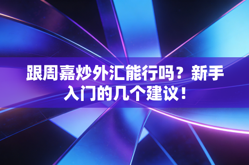 跟周嘉炒外汇能行吗?新手入门的几个建议!