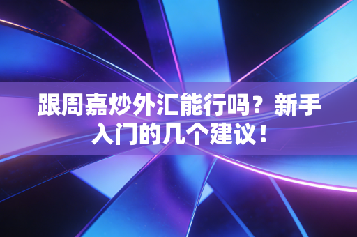 跟周嘉炒外汇能行吗?新手入门的几个建议!