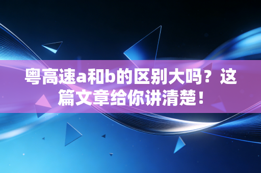 粤高速a和b的区别大吗?这篇文章给你讲清楚!