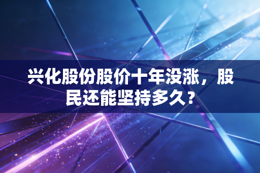 兴化股份股价十年没涨,股民还能坚持多久?