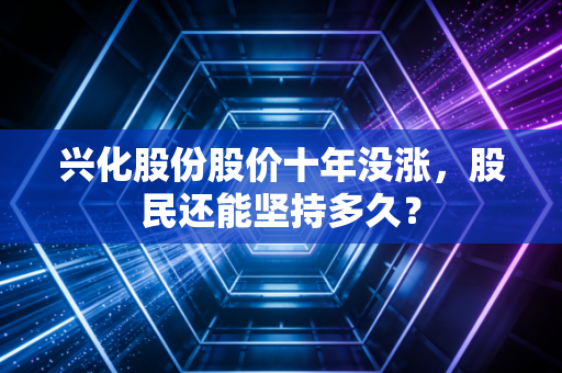 兴化股份股价十年没涨，股民还能坚持多久？