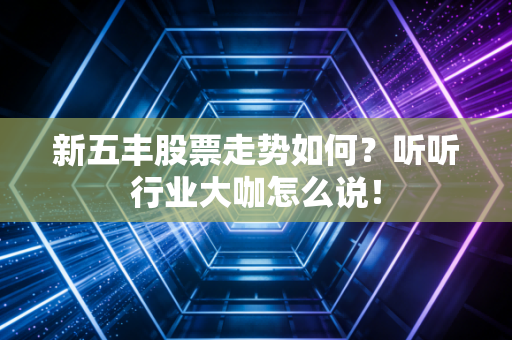 新五丰股票走势如何？听听行业大咖怎么说！