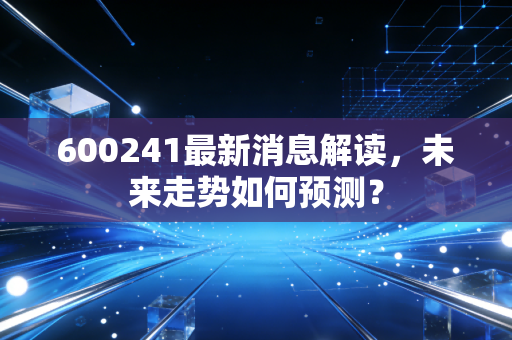 600241最新消息解读,未来走势如何预测?
