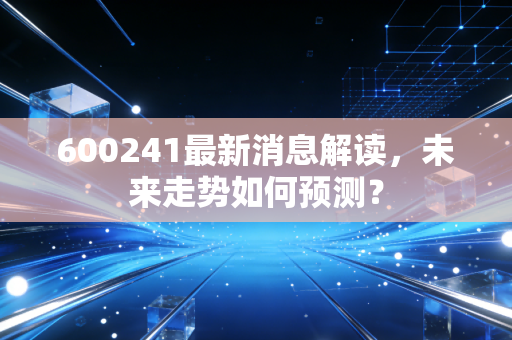 600241最新消息解读,未来走势如何预测?