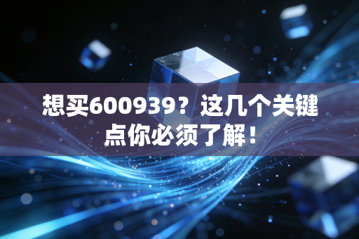 想买600939？这几个关键点你必须了解！