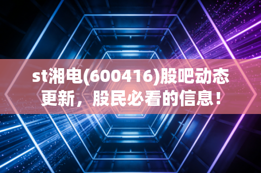 st湘电(600416)股吧动态更新,股民必看的信息!
