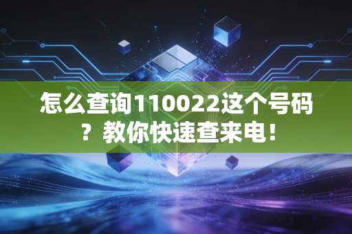 怎么查询110022这个号码？教你快速查来电！