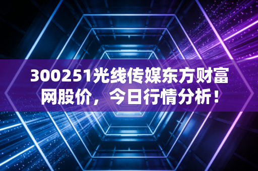 300251光线传媒东方财富网股价,今日行情分析!
