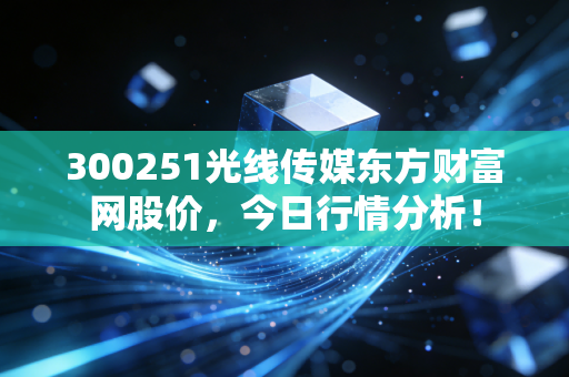 300251光线传媒东方财富网股价,今日行情分析!