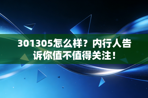 301305怎么样？内行人告诉你值不值得关注！