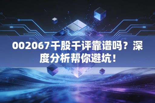 002067千股千评靠谱吗?深度分析帮你避坑!