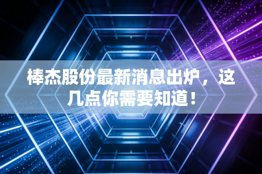 棒杰股份最新消息出炉,这几点你需要知道!