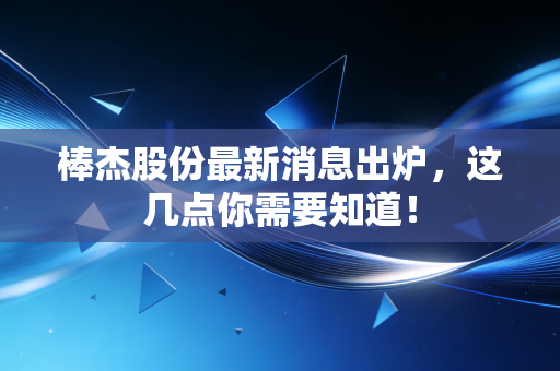 棒杰股份最新消息出炉,这几点你需要知道!