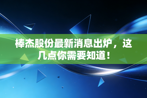棒杰股份最新消息出炉,这几点你需要知道!