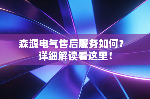 森源电气售后服务如何? 详细解读看这里!