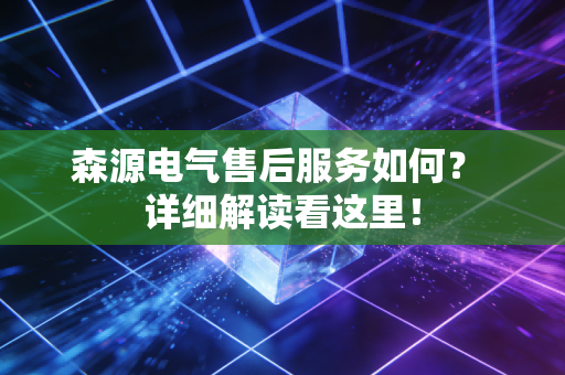 森源电气售后服务如何? 详细解读看这里!