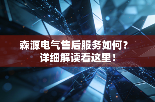 森源电气售后服务如何? 详细解读看这里!