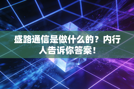 盛路通信是做什么的?内行人告诉你答案!