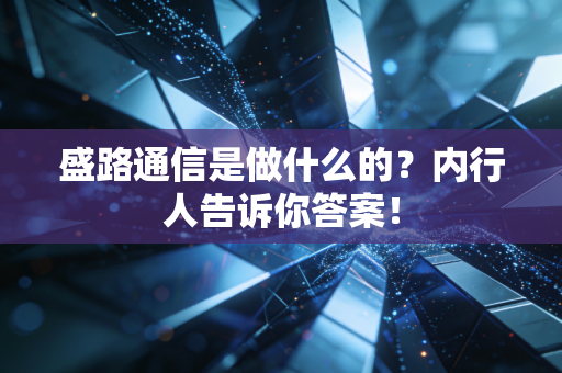 盛路通信是做什么的?内行人告诉你答案!