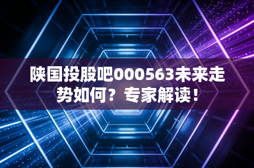 陕国投股吧000563未来走势如何?专家解读!