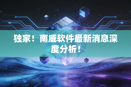 独家!南威软件最新消息深度分析!