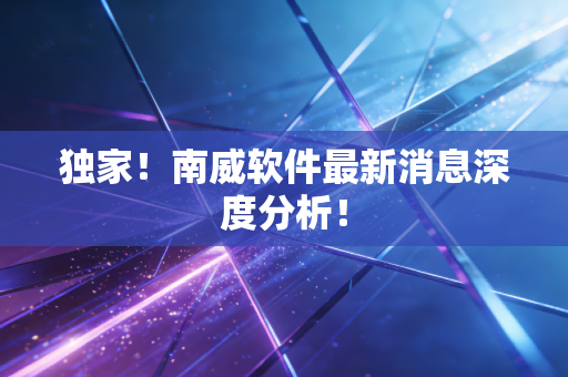 独家!南威软件最新消息深度分析!