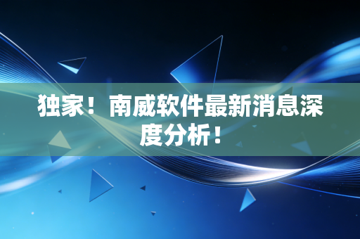 独家!南威软件最新消息深度分析!