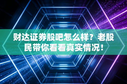 财达证券股吧怎么样？老股民带你看看真实情况！