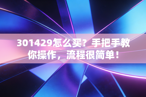 301429怎么买？手把手教你操作，流程很简单！
