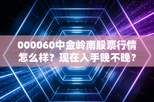 000060中金岭南股票行情怎么样?现在入手晚不晚?