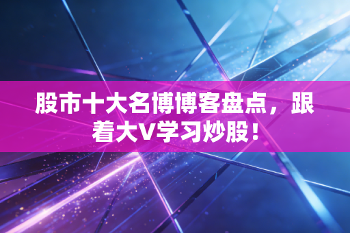股市十大名博博客盘点，跟着大V学习炒股！