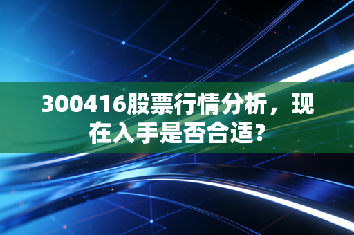 300416股票行情分析，现在入手是否合适？