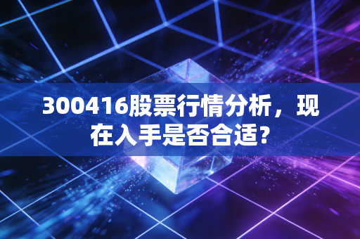 300416股票行情分析，现在入手是否合适？